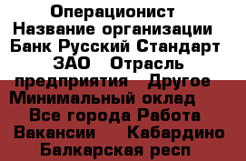 Операционист › Название организации ­ Банк Русский Стандарт, ЗАО › Отрасль предприятия ­ Другое › Минимальный оклад ­ 1 - Все города Работа » Вакансии   . Кабардино-Балкарская респ.